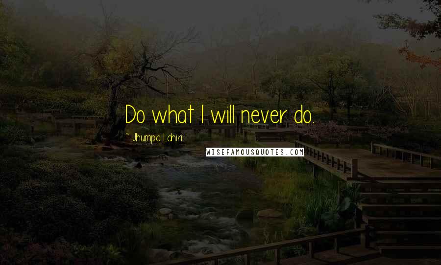 Jhumpa Lahiri Quotes: Do what I will never do.