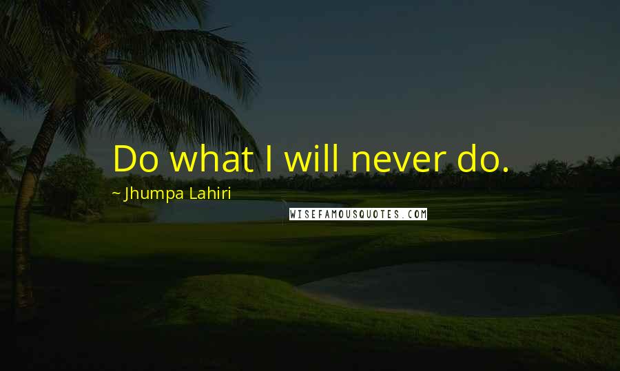 Jhumpa Lahiri Quotes: Do what I will never do.