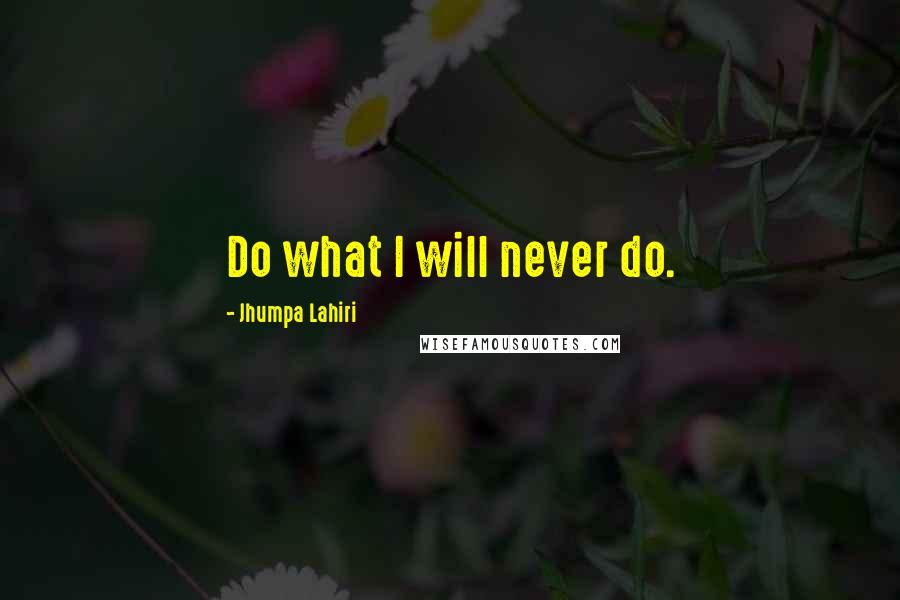 Jhumpa Lahiri Quotes: Do what I will never do.