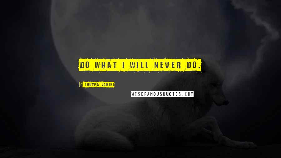 Jhumpa Lahiri Quotes: Do what I will never do.