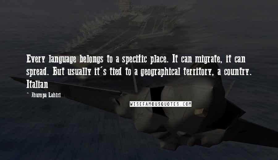 Jhumpa Lahiri Quotes: Every language belongs to a specific place. It can migrate, it can spread. But usually it's tied to a geographical territory, a country. Italian