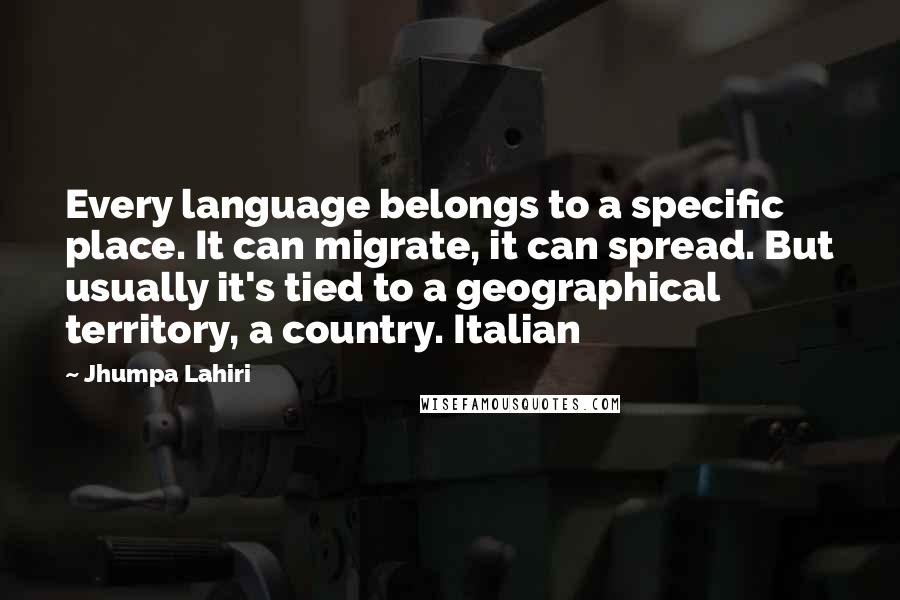 Jhumpa Lahiri Quotes: Every language belongs to a specific place. It can migrate, it can spread. But usually it's tied to a geographical territory, a country. Italian