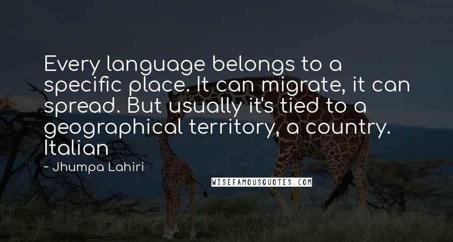 Jhumpa Lahiri Quotes: Every language belongs to a specific place. It can migrate, it can spread. But usually it's tied to a geographical territory, a country. Italian
