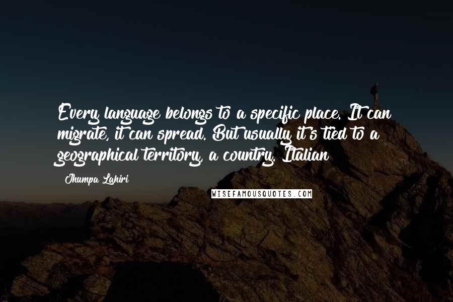 Jhumpa Lahiri Quotes: Every language belongs to a specific place. It can migrate, it can spread. But usually it's tied to a geographical territory, a country. Italian