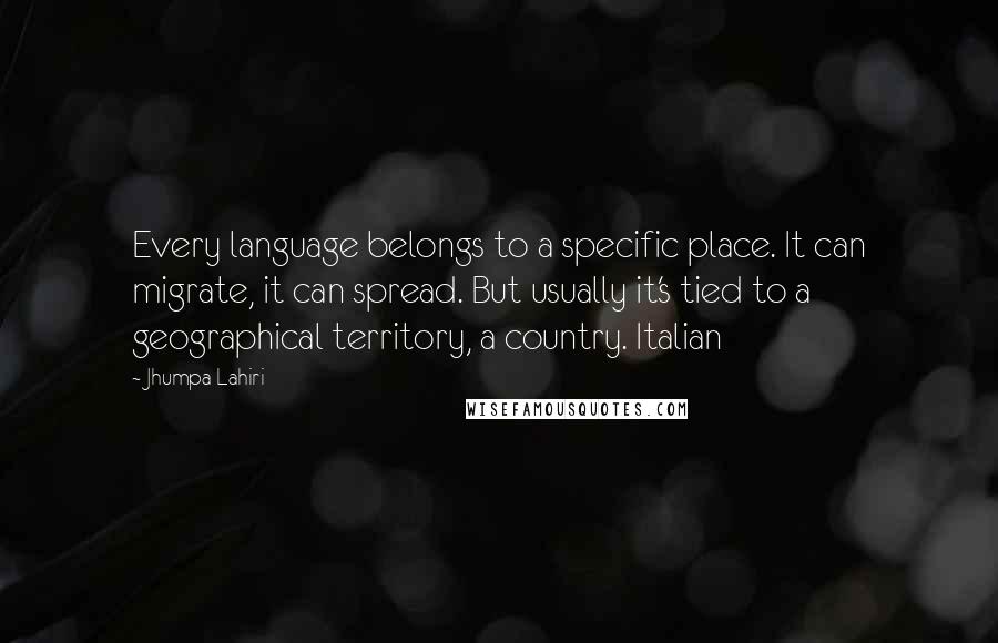 Jhumpa Lahiri Quotes: Every language belongs to a specific place. It can migrate, it can spread. But usually it's tied to a geographical territory, a country. Italian