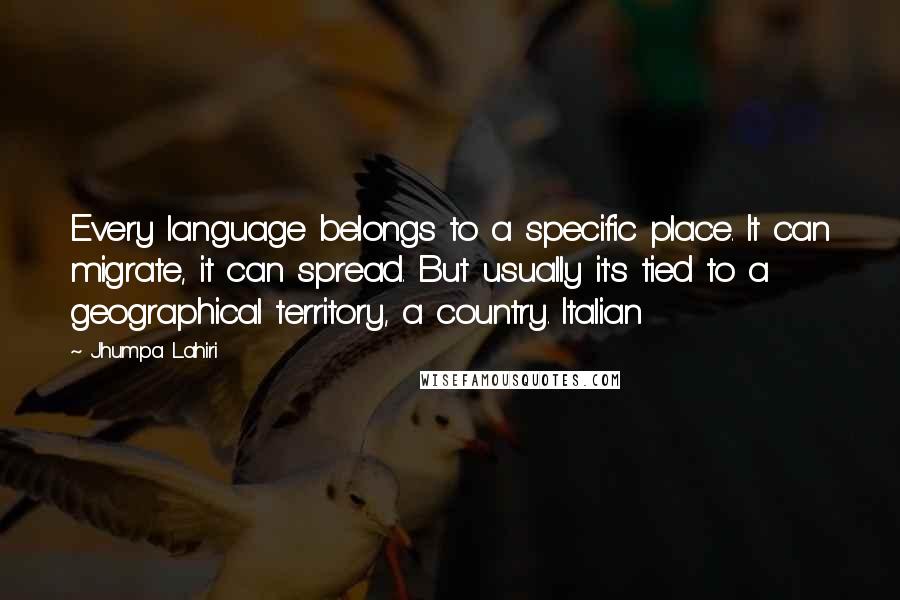 Jhumpa Lahiri Quotes: Every language belongs to a specific place. It can migrate, it can spread. But usually it's tied to a geographical territory, a country. Italian