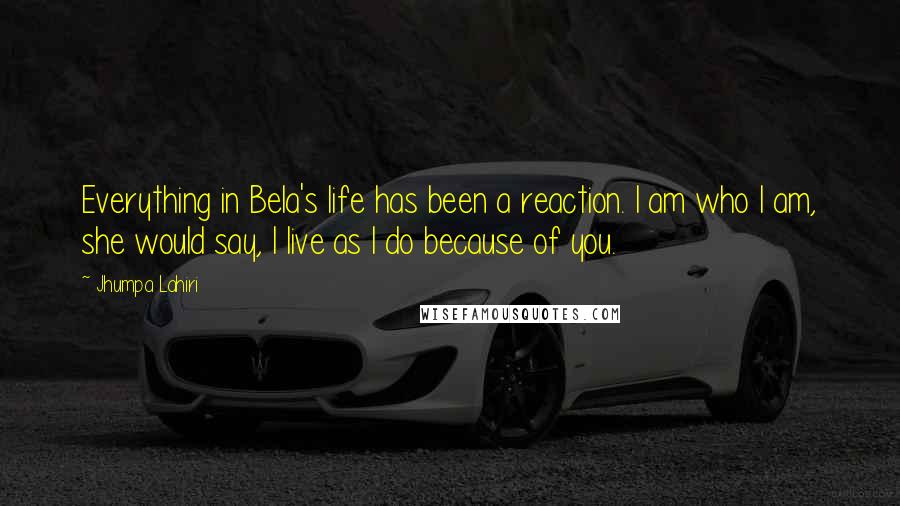 Jhumpa Lahiri Quotes: Everything in Bela's life has been a reaction. I am who I am, she would say, I live as I do because of you.