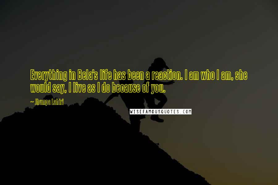 Jhumpa Lahiri Quotes: Everything in Bela's life has been a reaction. I am who I am, she would say, I live as I do because of you.