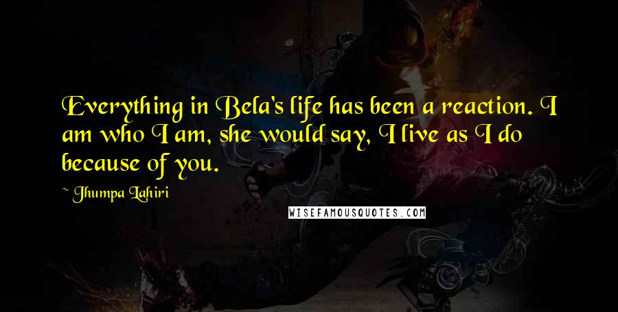 Jhumpa Lahiri Quotes: Everything in Bela's life has been a reaction. I am who I am, she would say, I live as I do because of you.