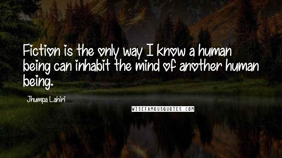 Jhumpa Lahiri Quotes: Fiction is the only way I know a human being can inhabit the mind of another human being.