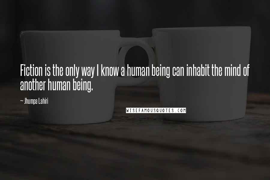 Jhumpa Lahiri Quotes: Fiction is the only way I know a human being can inhabit the mind of another human being.