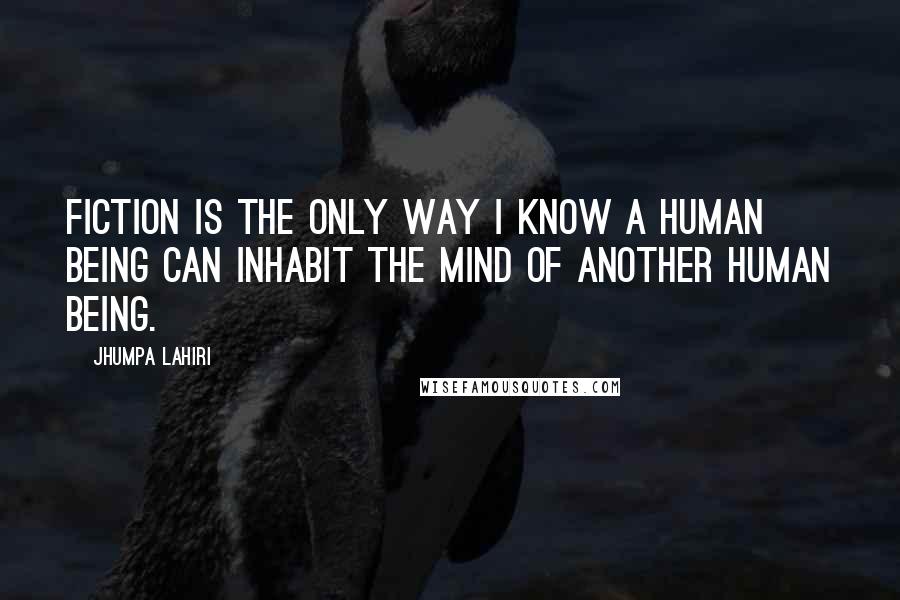 Jhumpa Lahiri Quotes: Fiction is the only way I know a human being can inhabit the mind of another human being.