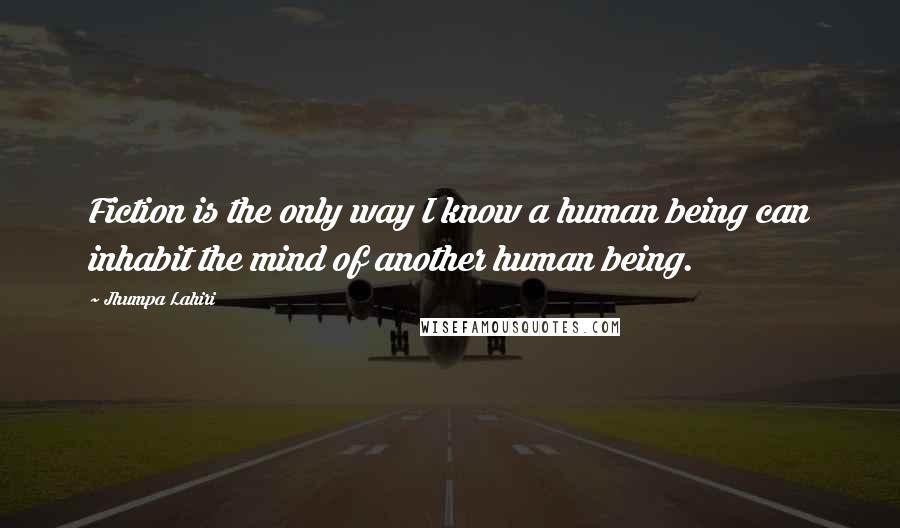 Jhumpa Lahiri Quotes: Fiction is the only way I know a human being can inhabit the mind of another human being.