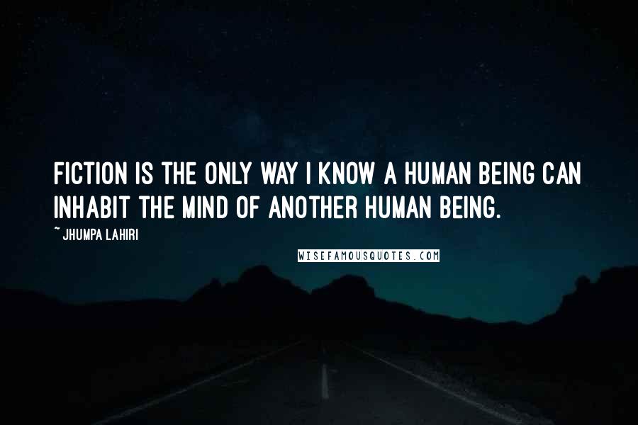 Jhumpa Lahiri Quotes: Fiction is the only way I know a human being can inhabit the mind of another human being.