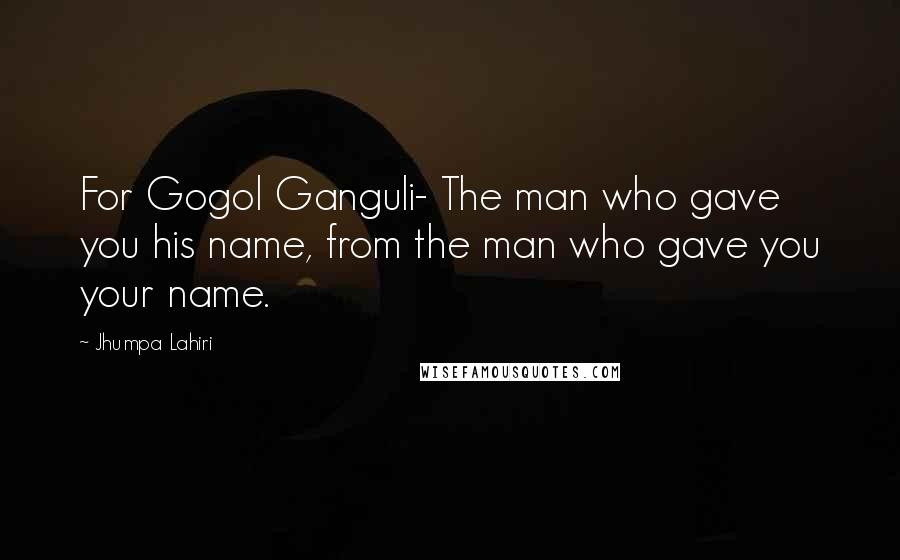 Jhumpa Lahiri Quotes: For Gogol Ganguli- The man who gave you his name, from the man who gave you your name.