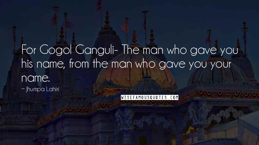 Jhumpa Lahiri Quotes: For Gogol Ganguli- The man who gave you his name, from the man who gave you your name.