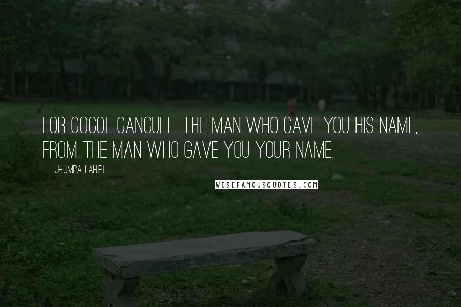 Jhumpa Lahiri Quotes: For Gogol Ganguli- The man who gave you his name, from the man who gave you your name.