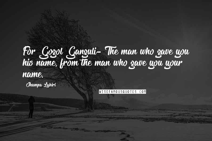 Jhumpa Lahiri Quotes: For Gogol Ganguli- The man who gave you his name, from the man who gave you your name.