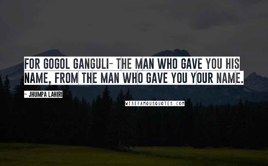 Jhumpa Lahiri Quotes: For Gogol Ganguli- The man who gave you his name, from the man who gave you your name.