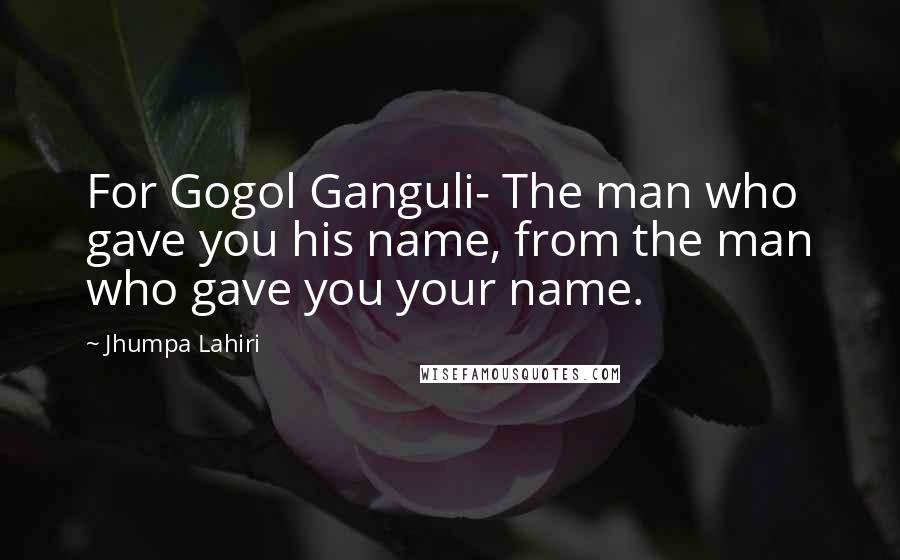 Jhumpa Lahiri Quotes: For Gogol Ganguli- The man who gave you his name, from the man who gave you your name.