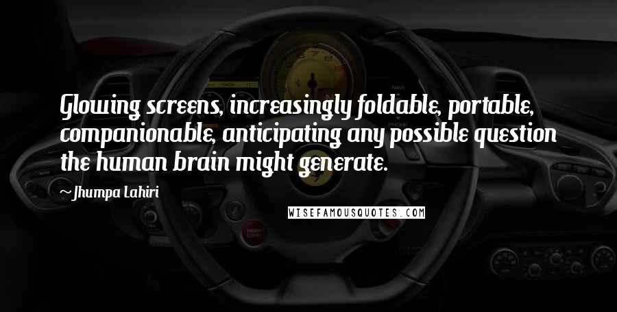 Jhumpa Lahiri Quotes: Glowing screens, increasingly foldable, portable, companionable, anticipating any possible question the human brain might generate.