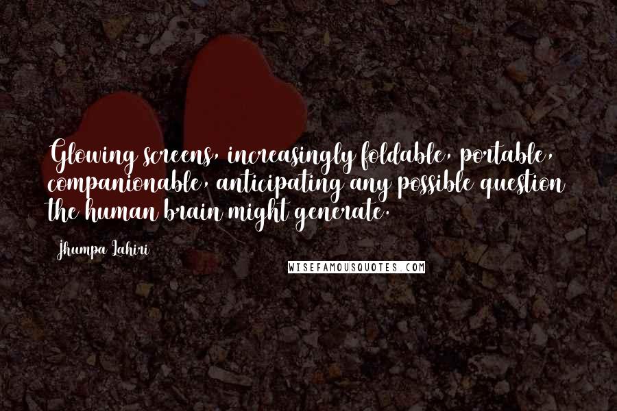 Jhumpa Lahiri Quotes: Glowing screens, increasingly foldable, portable, companionable, anticipating any possible question the human brain might generate.