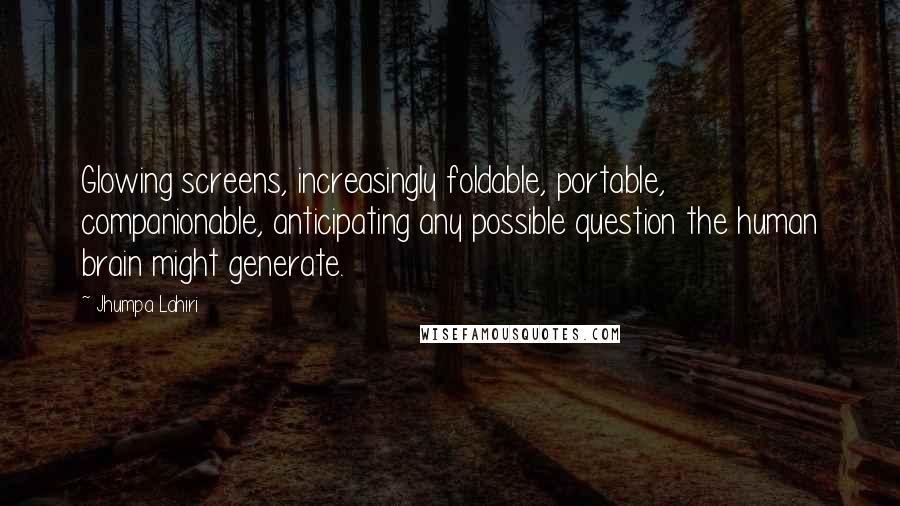 Jhumpa Lahiri Quotes: Glowing screens, increasingly foldable, portable, companionable, anticipating any possible question the human brain might generate.