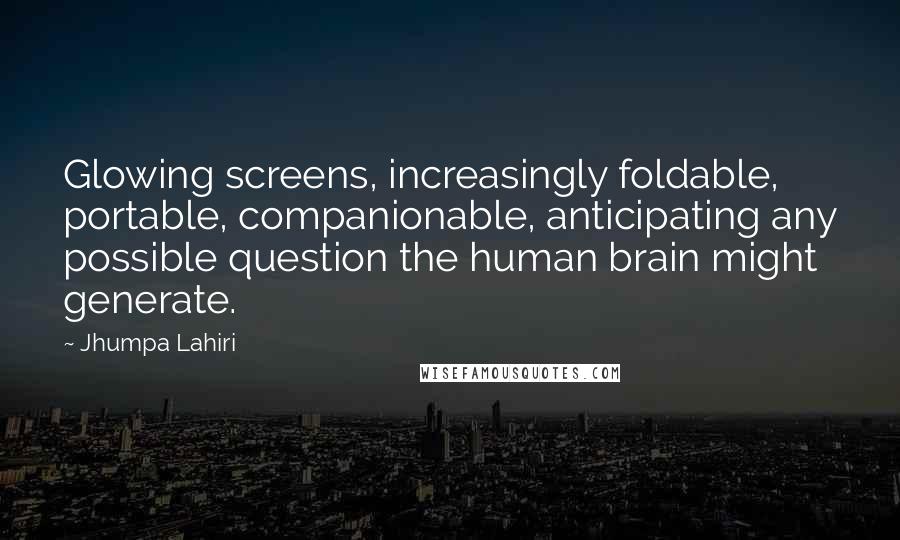 Jhumpa Lahiri Quotes: Glowing screens, increasingly foldable, portable, companionable, anticipating any possible question the human brain might generate.
