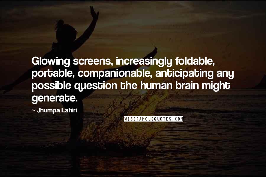 Jhumpa Lahiri Quotes: Glowing screens, increasingly foldable, portable, companionable, anticipating any possible question the human brain might generate.