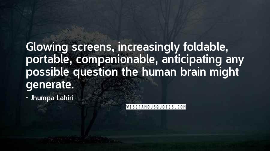 Jhumpa Lahiri Quotes: Glowing screens, increasingly foldable, portable, companionable, anticipating any possible question the human brain might generate.