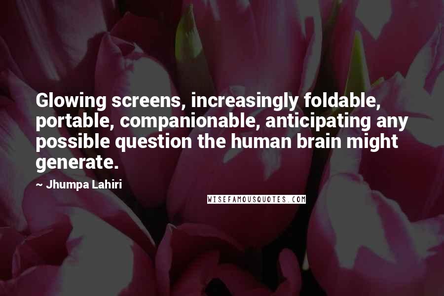 Jhumpa Lahiri Quotes: Glowing screens, increasingly foldable, portable, companionable, anticipating any possible question the human brain might generate.