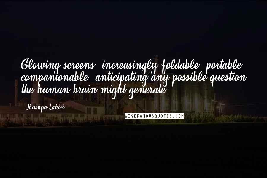 Jhumpa Lahiri Quotes: Glowing screens, increasingly foldable, portable, companionable, anticipating any possible question the human brain might generate.