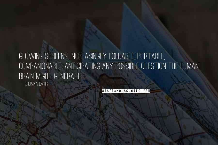 Jhumpa Lahiri Quotes: Glowing screens, increasingly foldable, portable, companionable, anticipating any possible question the human brain might generate.