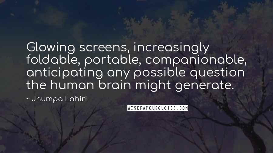 Jhumpa Lahiri Quotes: Glowing screens, increasingly foldable, portable, companionable, anticipating any possible question the human brain might generate.