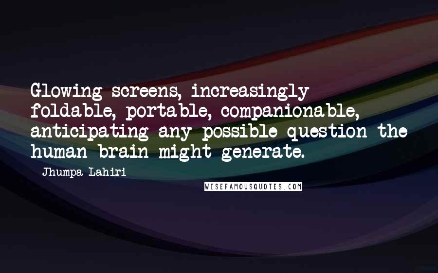 Jhumpa Lahiri Quotes: Glowing screens, increasingly foldable, portable, companionable, anticipating any possible question the human brain might generate.