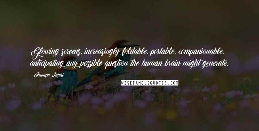 Jhumpa Lahiri Quotes: Glowing screens, increasingly foldable, portable, companionable, anticipating any possible question the human brain might generate.