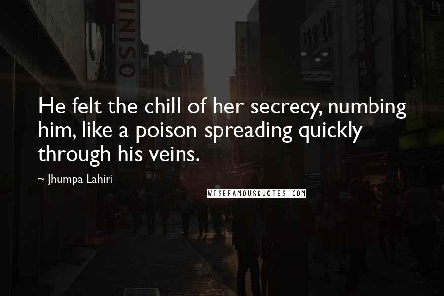 Jhumpa Lahiri Quotes: He felt the chill of her secrecy, numbing him, like a poison spreading quickly through his veins.