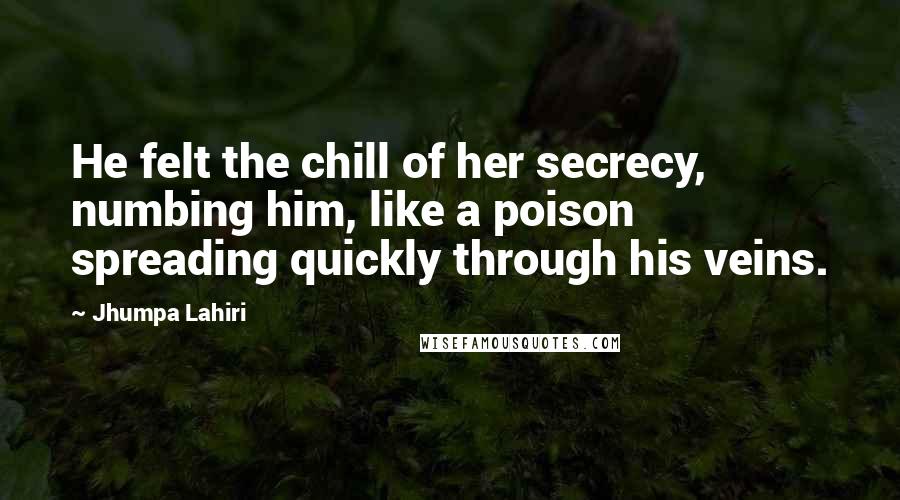 Jhumpa Lahiri Quotes: He felt the chill of her secrecy, numbing him, like a poison spreading quickly through his veins.