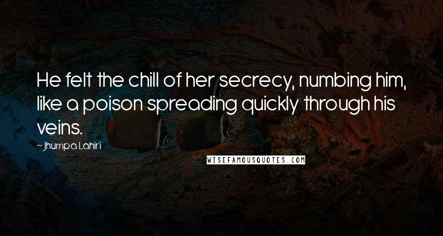 Jhumpa Lahiri Quotes: He felt the chill of her secrecy, numbing him, like a poison spreading quickly through his veins.