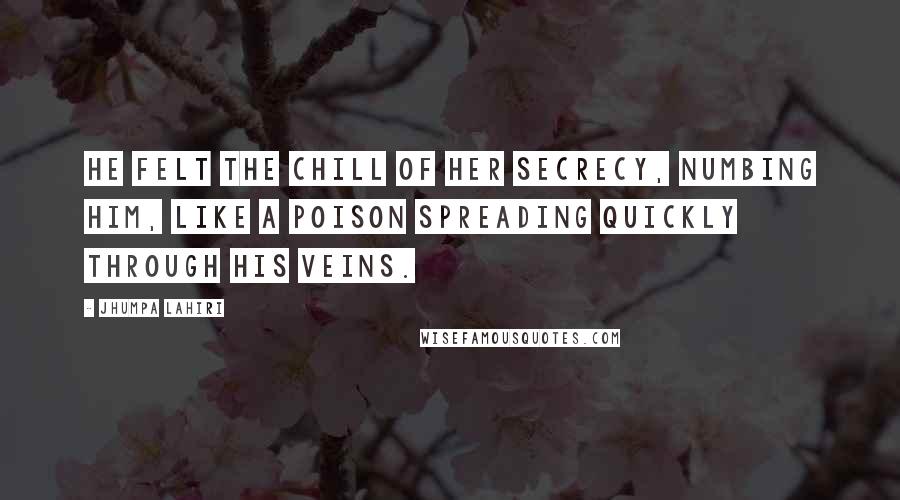 Jhumpa Lahiri Quotes: He felt the chill of her secrecy, numbing him, like a poison spreading quickly through his veins.