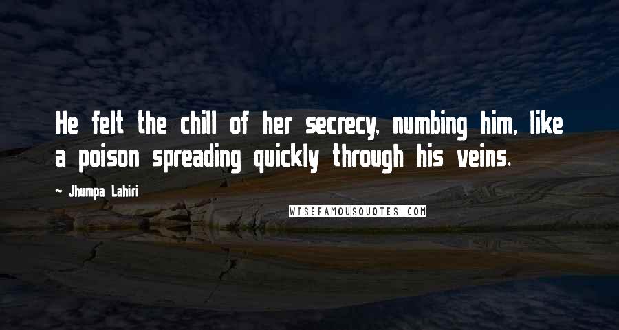 Jhumpa Lahiri Quotes: He felt the chill of her secrecy, numbing him, like a poison spreading quickly through his veins.