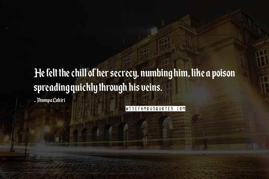 Jhumpa Lahiri Quotes: He felt the chill of her secrecy, numbing him, like a poison spreading quickly through his veins.