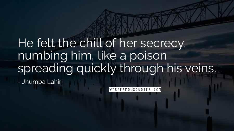 Jhumpa Lahiri Quotes: He felt the chill of her secrecy, numbing him, like a poison spreading quickly through his veins.