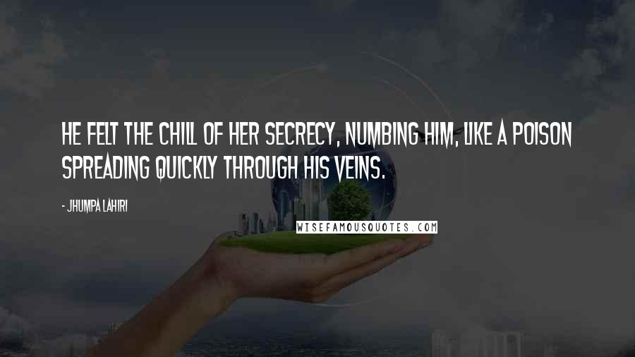 Jhumpa Lahiri Quotes: He felt the chill of her secrecy, numbing him, like a poison spreading quickly through his veins.