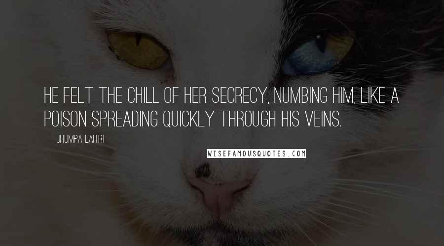 Jhumpa Lahiri Quotes: He felt the chill of her secrecy, numbing him, like a poison spreading quickly through his veins.