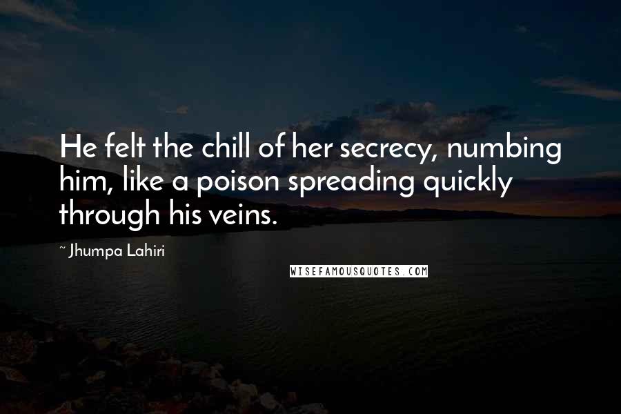 Jhumpa Lahiri Quotes: He felt the chill of her secrecy, numbing him, like a poison spreading quickly through his veins.