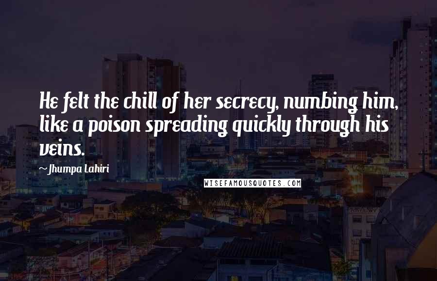 Jhumpa Lahiri Quotes: He felt the chill of her secrecy, numbing him, like a poison spreading quickly through his veins.