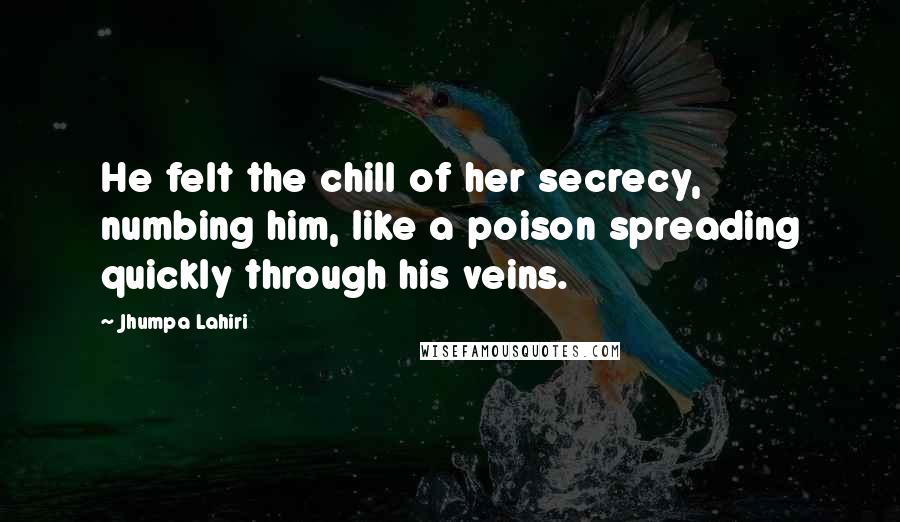 Jhumpa Lahiri Quotes: He felt the chill of her secrecy, numbing him, like a poison spreading quickly through his veins.