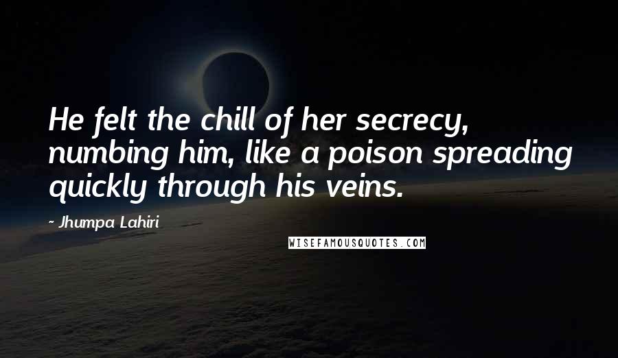 Jhumpa Lahiri Quotes: He felt the chill of her secrecy, numbing him, like a poison spreading quickly through his veins.