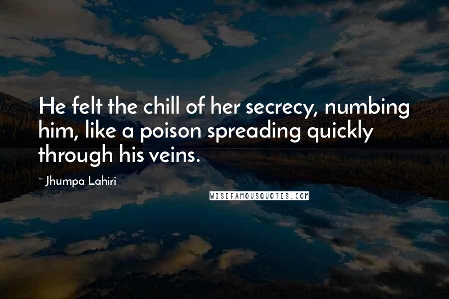 Jhumpa Lahiri Quotes: He felt the chill of her secrecy, numbing him, like a poison spreading quickly through his veins.